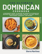 The Ultimate Dominican Cookbook: A Beginner's Guide to Making 100 Homestyle Dominican Recipes Including Appetizers, Snacks, Salads, Soups, Main Dishes, Desserts, and Drinks