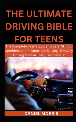 The Ultimate Driving Bible For Teens: The Complete Teen's Guide To Safe, Skillful, Confident and Responsible Driving, The Only Driving Manual Every Teen Needs. - Morris, Daniel