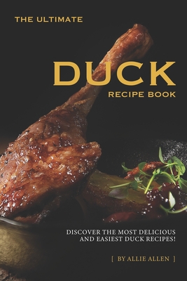 The Ultimate Duck Recipe Book: Discover the Most Delicious and Easiest Duck Recipes! - Allen, Allie