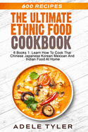 The Ultimate Ethnic Food Cookbook: 6 Books 1: Learn How To Cook Thai Chinese Japanese Korean Mexican And Indian Food At Home