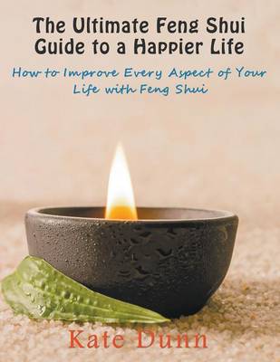 The Ultimate Feng Shui Guide to a Happier Life: How to Improve Every Aspect of Your Life with Feng Shui - Dunn, Kate