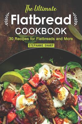 The Ultimate Flatbread Cookbook: 30 Recipes for Flatbreads and More - Sharp, Stephanie