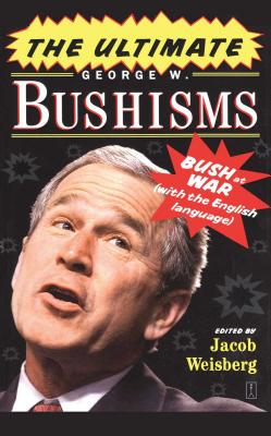 The Ultimate George W. Bushisms: Bush at War with the English Language - Weisberg, Jacob
