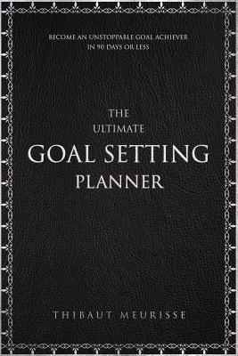 The Ultimate Goal Setting Planner: Become an Unstoppable Goal Achiever in 90 Days or Less - Meurisse, Thibaut
