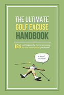 The Ultimate Golf Excuse Handbook: 184 Outrageously Funny Excuses For The Worst Golfer You Know