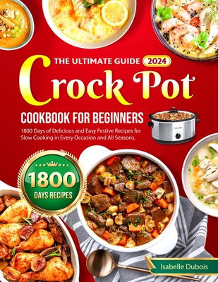 The Ultimate Guide 2024 Crock Pot Cookbook for Beginners: 1800 Days of Delicious and Easy Festive Recipes for Slow Cooking in Every Occasion and all seasons - DuBois, Isabelle