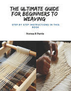 The Ultimate Guide for Beginners to Weaving: Step by Step Instructions in this Book