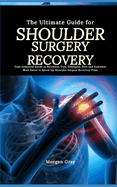 The Ultimate Guide for Shoulder Surgery Recovery: Your Complete Guide to Recovery, Tips, Strategies, Diet and Essential Must-haves to Speed Up Shoulder Surgery Recovery Time