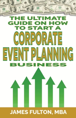 The Ultimate Guide on How To Start a Corporate Event Planning Business - Fulton, James