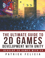 The Ultimate Guide to 2D games with Unity: Build your favorite 2D Games easily with Unity