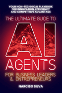 The Ultimate Guide to AI Agents for Business Leaders and Entrepreneurs: Your Non-technical Playbook for Innovation, Efficiency and Competitive Advantage