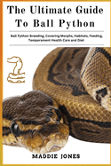 The Ultimate Guide to Ball Python: Ball Python Breeding, Covering Morphs, Habitats, Feeding, Temperament, Health Care And Diet