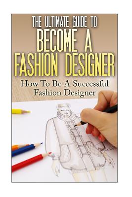 The Ultimate Guide To Become A Fashion Designer: How To Be A Successful Fashion Designer - Lewis, Thomas, Sir