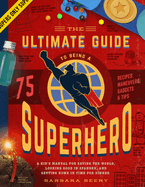The Ultimate Guide to Being a Superhero: A Kid's Manual for Saving the World, Looking Good in Spandex, and Getting Home in Time for Dinner