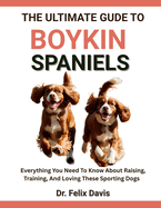 The Ultimate Guide to Boykin Spaniels: Everything You Need To Know About Raising, Training, And Loving These Sporting Dogs