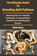 The Ultimate Guide To Breeding Ball Pythons: Mastering The Art Of Reptile Husbandry: A Comprehensive Handbook For Breeding Ball Pythons