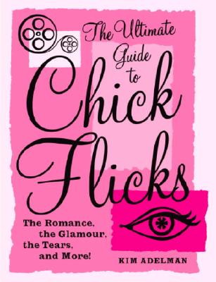 The Ultimate Guide to Chick Flicks: The Romance, the Glamour, the Tears, and More! - Adelman, Kim