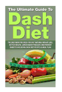 The Ultimate Guide to Dash Diet: The Only Book You Need for Fast Natural Weight Loss, Better Health, Lower Blood Pressure and Prevent Diabetes Including Dash Diet Recipes & Meal Plan