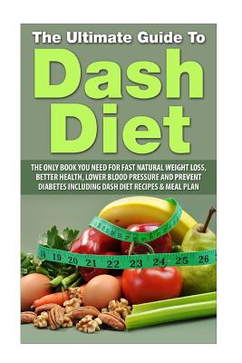 The Ultimate Guide To Dash Diet: The Only Book you need for Fast Natural Weight Loss, Better Health, Lower Blood pressure and Prevent diabetes including DASH Diet Recipes & Meal Plan - Grace, Elizabeth