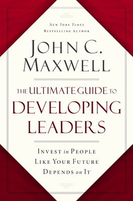 The Ultimate Guide to Developing Leaders: Invest in People Like Your Future Depends on It - Maxwell, John C.