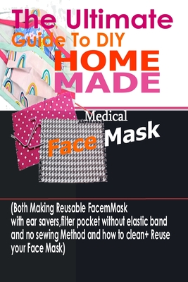 The Ultimate Guide To DIY Homemade Medical Face Mask: (Both Making Reusable Face mask With Ear Savers, Filter Pockets, Without Elastic Band And No Sewing method And How To Clean + Reuse Your Face Mask - Morgan, Ann