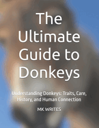 The Ultimate Guide to Donkeys: Understanding Donkeys: Traits, Care, History, and Human Connection