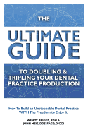 The Ultimate Guide To Doubling & Tripling Your Dental Practice Production: How To Build An Unstoppable Dentist Practice With The Freedom To Enjoy It!