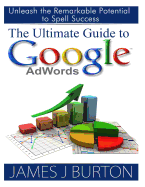 The Ultimate Guide to Google Adwords: Unleash the Remarkable Potential to Spell Success