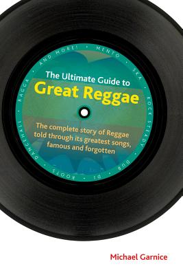 The Ultimate Guide to Great Reggae: The Complete Story of Reggae Told Through its Greatest Songs, Famous and Forgotten - Garnice, Michael