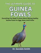 The Ultimate Guide to Guinea Fowls: Everything You Need To Know About Raising Healthy Guinea Fowls For Eggs, Meat, And Profits