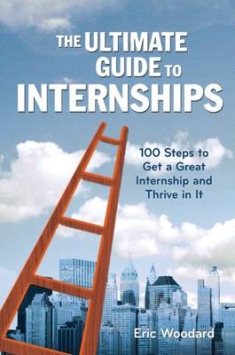 The Ultimate Guide to Internships: 100 Steps to Get a Great Internship and Thrive in It - Woodard, Eric