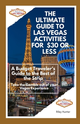 The Ultimate Guide to Las Vegas Activities for $30 or Less: A Budget Traveler's Guide to the Best of the Strip: Take the Gamble out of your Vegas Experience - Hunter, Riley