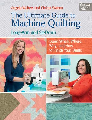 The Ultimate Guide to Machine Quilting: Long-Arm and Sit-Down--Learn When, Where, Why, and How to Finish Your Quilts - Walters, Angela, and Watson, Christa