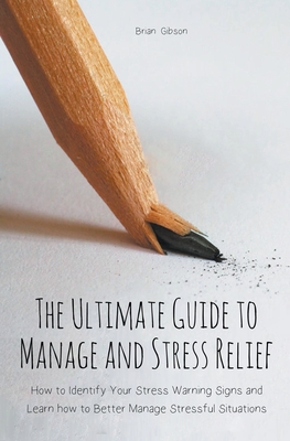 The Ultimate Guide to Manage and Stress Relief how to Identify Your Stress Warning Signs and Learn how to Better Manage Stressful Situations - Gibson, Brian