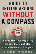 The Ultimate Guide to Navigating Without a Compass: How to Find Your Way Using the Sun, Stars, and Other Natural Methods