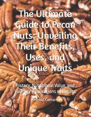 The Ultimate Guide to Pecan Nuts: Unveiling Their Benefits, Uses, and Unique Traits: History, Nutritional Value, and Culinary Applications of Pecans - Kothari, Mehul