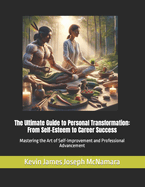 The Ultimate Guide to Personal Transformation: From Self-Esteem to Career Success: Mastering the Art of Self-Improvement and Professional Advancement