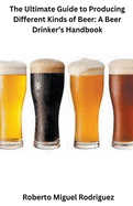 The Ultimate Guide to Producing Different Kinds of Beer: A Beer Drinker's Handbook