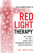 The Ultimate Guide to Red Light Therapy: How to Use Red and Near-Infrared Light Therapy for Anti-Aging, Fat Loss, Muscle Gain, Performance Enhancement, and Brain Optimization