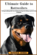 The Ultimate Guide to Rottweilers: Training, Socializing, Health Care, Feeding, Grooming, Caring, Raising A Loyal And Loving Companion