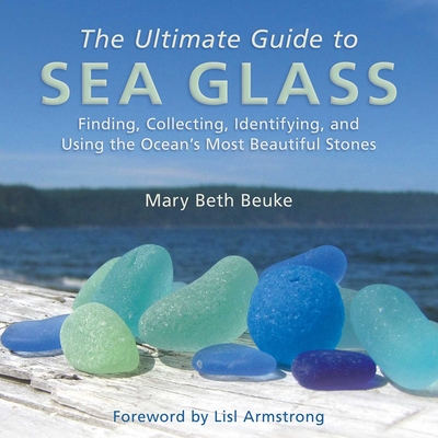 The Ultimate Guide to Sea Glass: Finding, Collecting, Identifying, and Using the Ocean's Most Beautiful Stones - Beuke, Mary Beth, and Armstrong, Lisl (Foreword by)