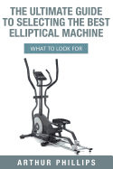 The Ultimate Guide to Selecting the Best Elliptical Machine: What to Look for