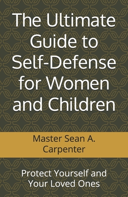 The Ultimate Guide to Self-Defense for Women and Children: Protect Yourself and Your Loved Ones - Carpenter, Sean A