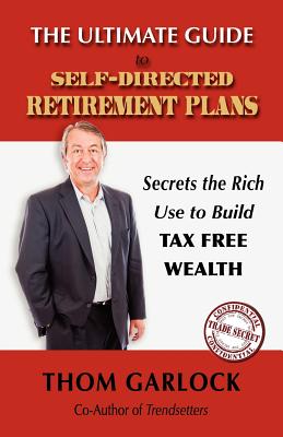 The Ultimate Guide to Self-Directed Retirement Plans: Secrets the Rich Use to Build Tax Free Wealth - Garlock, Thom