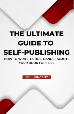 The Ultimate Guide to Self-Publishing: How to Write, Publish, and Promote Your Book for Free - Vincent, Bill