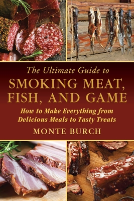 The Ultimate Guide to Smoking Meat, Fish, and Game: How to Make Everything from Delicious Meals to Tasty Treats - Burch, Monte