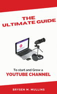 The Ultimate Guide: To start and Grow a YouTube Channel
