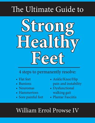 The Ultimate Guide to Strong Healthy Feet: Permanently Fix Flat Feet, Bunions, Neuromas, Chronic Joint Pain, Hammertoes, Sesamoiditis, Toe Crowding, Hallux Limitus and Plantar Fasciitis - Prowse IV, William Errol