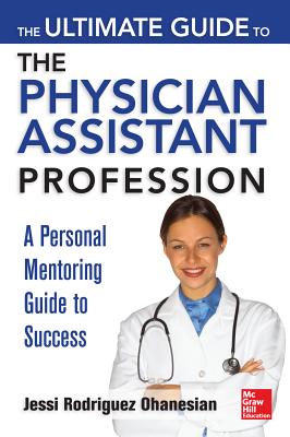 The Ultimate Guide to the Physician Assistant Profession: A Personal Mentoring Guide to Success - Ohanesian, Jessi Rodriguez