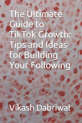 The Ultimate Guide to TikTok Growth: Tips and Ideas for Building Your Following - Dabriwal, Vikash